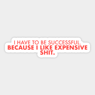 I Have to Be Successful Because I Like Expensive Sh*t Sticker